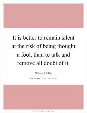 It is better to remain silent at the risk of being thought a fool, than to talk and remove all doubt of it Picture Quote #1