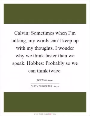 Calvin: Sometimes when I’m talking, my words can’t keep up with my thoughts. I wonder why we think faster than we speak. Hobbes: Probably so we can think twice Picture Quote #1
