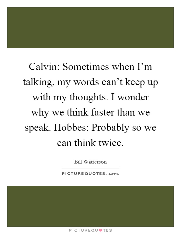 Calvin: Sometimes when I'm talking, my words can't keep up with my thoughts. I wonder why we think faster than we speak. Hobbes: Probably so we can think twice Picture Quote #1