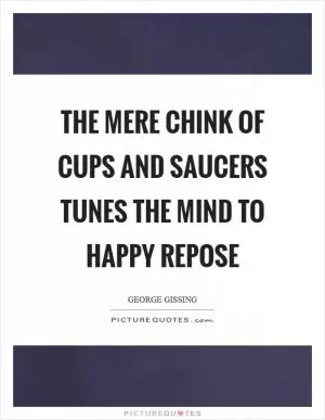 The mere chink of cups and saucers tunes the mind to happy repose Picture Quote #1