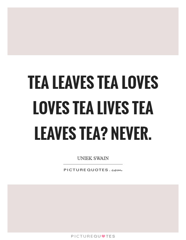 Tea leaves tea loves loves tea lives tea leaves tea? Never Picture Quote #1