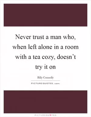 Never trust a man who, when left alone in a room with a tea cozy, doesn’t try it on Picture Quote #1