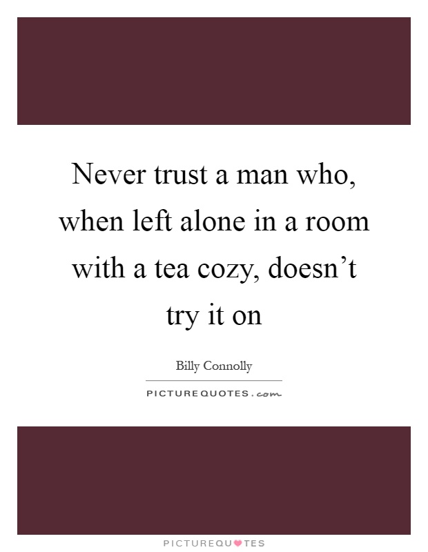 Never trust a man who, when left alone in a room with a tea cozy, doesn't try it on Picture Quote #1