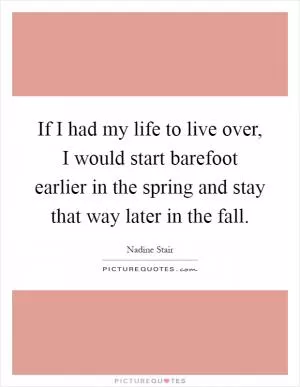 If I had my life to live over, I would start barefoot earlier in the spring and stay that way later in the fall Picture Quote #1