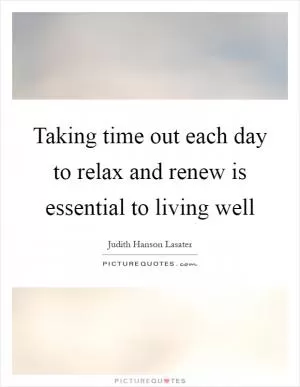 Taking time out each day to relax and renew is essential to living well Picture Quote #1