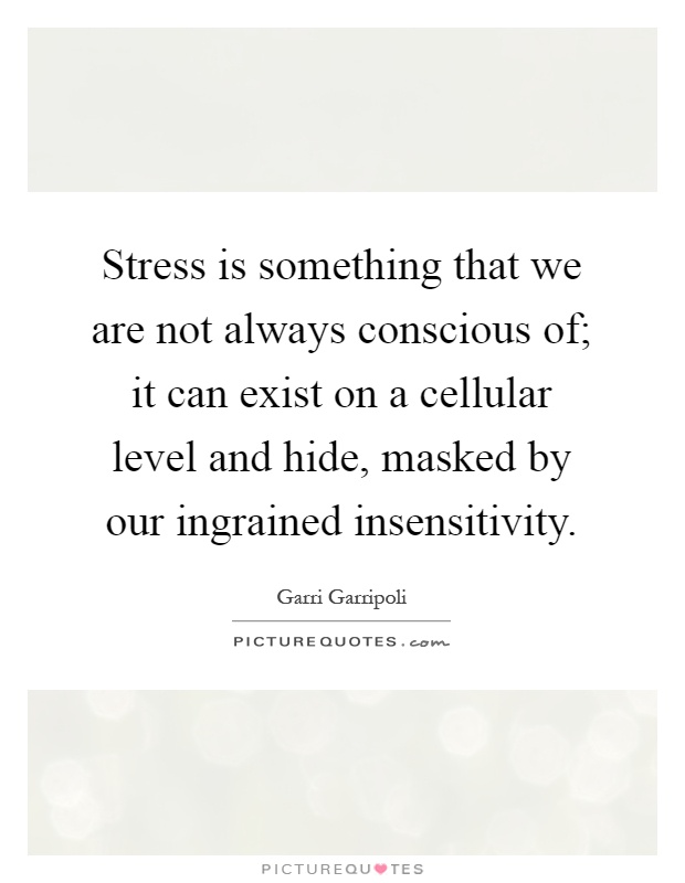 Stress is something that we are not always conscious of; it can exist on a cellular level and hide, masked by our ingrained insensitivity Picture Quote #1