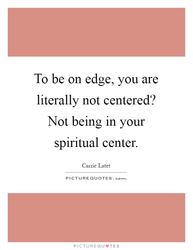 To be on edge, you are literally not centered? Not being in your spiritual center Picture Quote #1