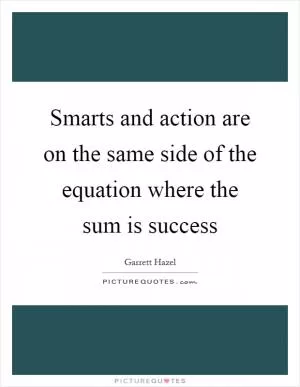 Smarts and action are on the same side of the equation where the sum is success Picture Quote #1