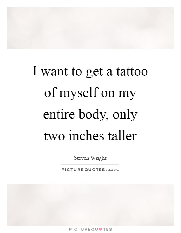 I want to get a tattoo of myself on my entire body, only two inches taller Picture Quote #1