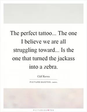 The perfect tattoo... The one I believe we are all struggling toward... Is the one that turned the jackass into a zebra Picture Quote #1