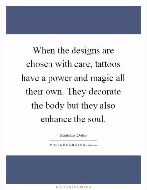 When the designs are chosen with care, tattoos have a power and magic all their own. They decorate the body but they also enhance the soul Picture Quote #1