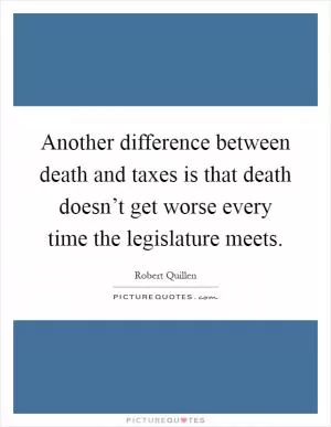Another difference between death and taxes is that death doesn’t get worse every time the legislature meets Picture Quote #1