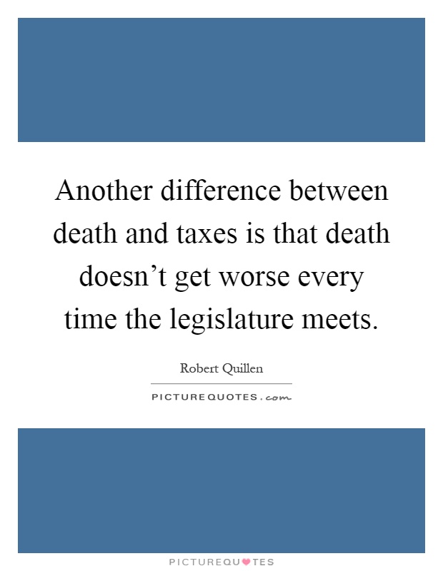 Another difference between death and taxes is that death doesn't get worse every time the legislature meets Picture Quote #1