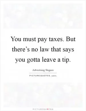 You must pay taxes. But there’s no law that says you gotta leave a tip Picture Quote #1
