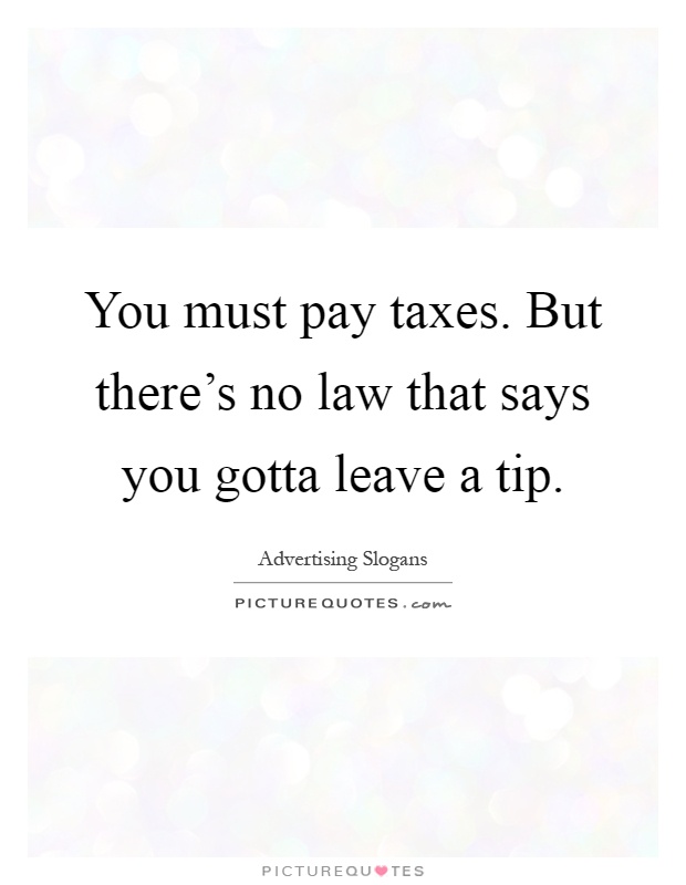 You must pay taxes. But there's no law that says you gotta leave a tip Picture Quote #1