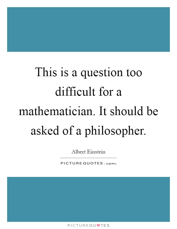 This is a question too difficult for a mathematician. It should be asked of a philosopher Picture Quote #1