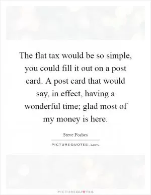 The flat tax would be so simple, you could fill it out on a post card. A post card that would say, in effect, having a wonderful time; glad most of my money is here Picture Quote #1