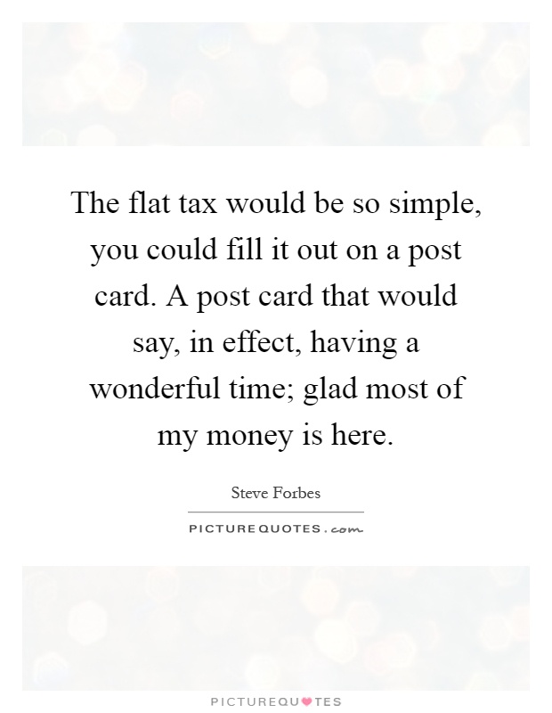 The flat tax would be so simple, you could fill it out on a post card. A post card that would say, in effect, having a wonderful time; glad most of my money is here Picture Quote #1