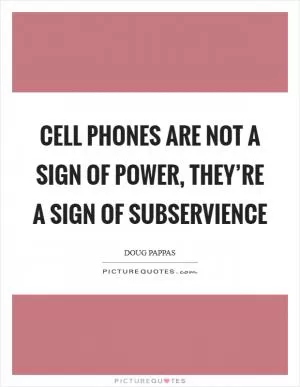 Cell phones are not a sign of power, they’re a sign of subservience Picture Quote #1