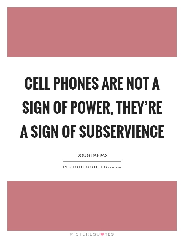 Cell phones are not a sign of power, they're a sign of subservience Picture Quote #1