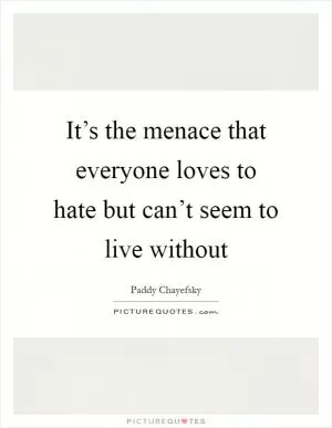 It’s the menace that everyone loves to hate but can’t seem to live without Picture Quote #1