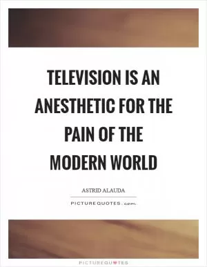 Television is an anesthetic for the pain of the modern world Picture Quote #1