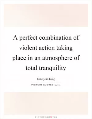 A perfect combination of violent action taking place in an atmosphere of total tranquility Picture Quote #1