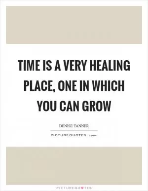 Time is a very healing place, one in which you can grow Picture Quote #1