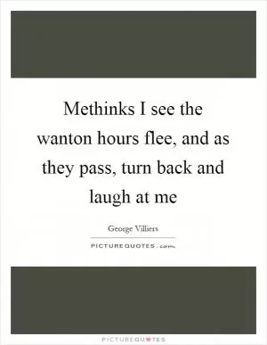 Methinks I see the wanton hours flee, and as they pass, turn back and laugh at me Picture Quote #1