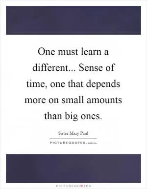 One must learn a different... Sense of time, one that depends more on small amounts than big ones Picture Quote #1