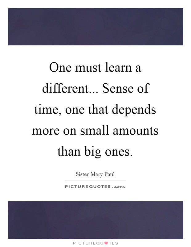 One must learn a different... Sense of time, one that depends more on small amounts than big ones Picture Quote #1