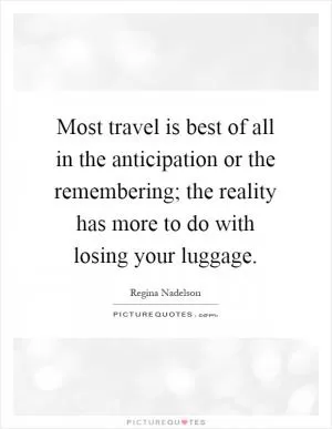 Most travel is best of all in the anticipation or the remembering; the reality has more to do with losing your luggage Picture Quote #1