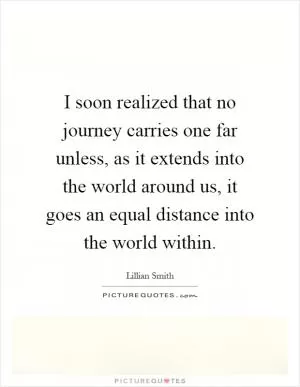 I soon realized that no journey carries one far unless, as it extends into the world around us, it goes an equal distance into the world within Picture Quote #1