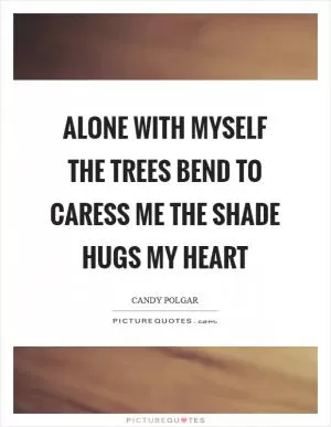 Alone with myself the trees bend to caress me the shade hugs my heart Picture Quote #1
