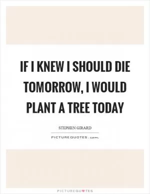 If I knew I should die tomorrow, I would plant a tree today Picture Quote #1