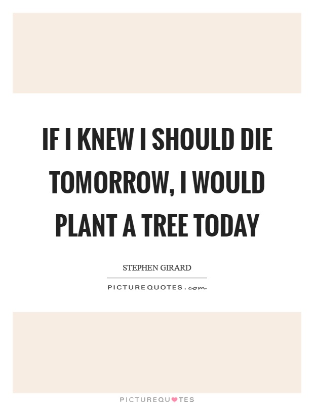If I knew I should die tomorrow, I would plant a tree today Picture Quote #1