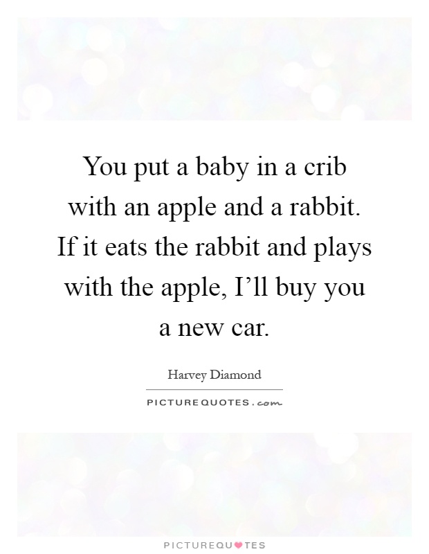 You put a baby in a crib with an apple and a rabbit. If it eats the rabbit and plays with the apple, I'll buy you a new car Picture Quote #1