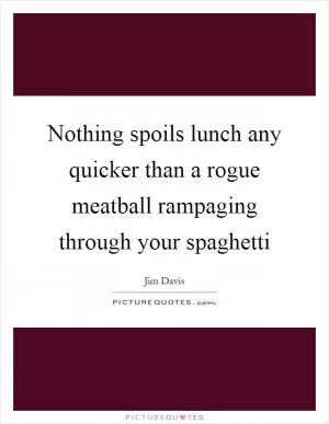 Nothing spoils lunch any quicker than a rogue meatball rampaging through your spaghetti Picture Quote #1