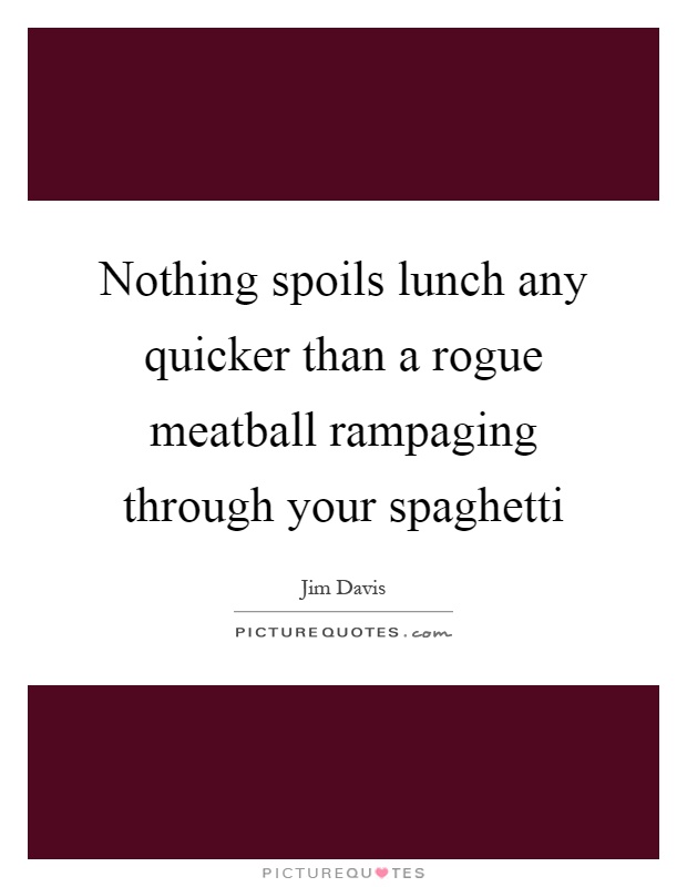 Nothing spoils lunch any quicker than a rogue meatball rampaging through your spaghetti Picture Quote #1