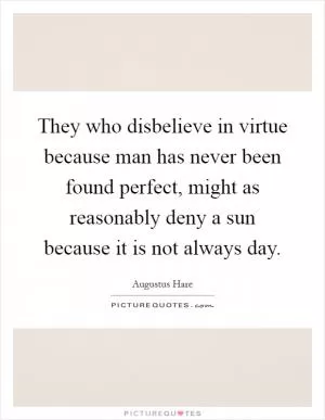 They who disbelieve in virtue because man has never been found perfect, might as reasonably deny a sun because it is not always day Picture Quote #1