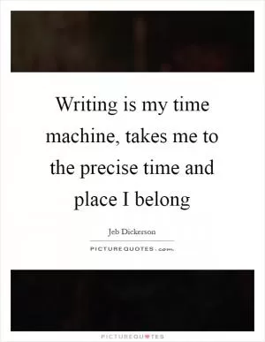 Writing is my time machine, takes me to the precise time and place I belong Picture Quote #1