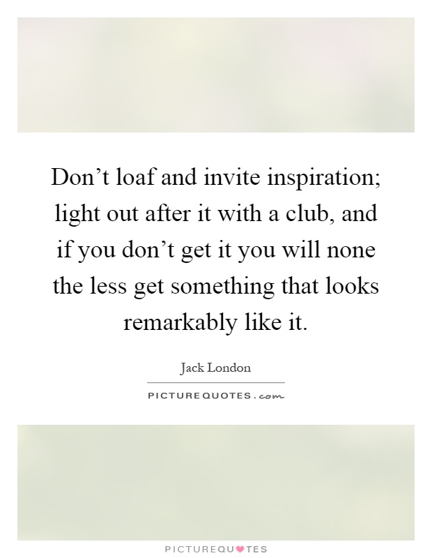 Don't loaf and invite inspiration; light out after it with a club, and if you don't get it you will none the less get something that looks remarkably like it Picture Quote #1