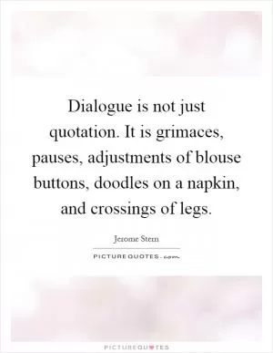 Dialogue is not just quotation. It is grimaces, pauses, adjustments of blouse buttons, doodles on a napkin, and crossings of legs Picture Quote #1