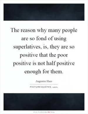 The reason why many people are so fond of using superlatives, is, they are so positive that the poor positive is not half positive enough for them Picture Quote #1