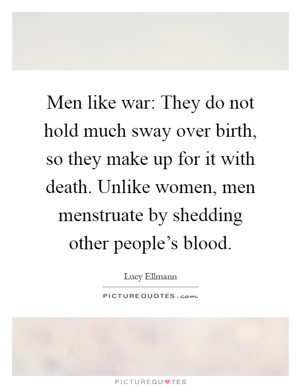 Men like war: They do not hold much sway over birth, so they make up for it with death. Unlike women, men menstruate by shedding other people's blood Picture Quote #1