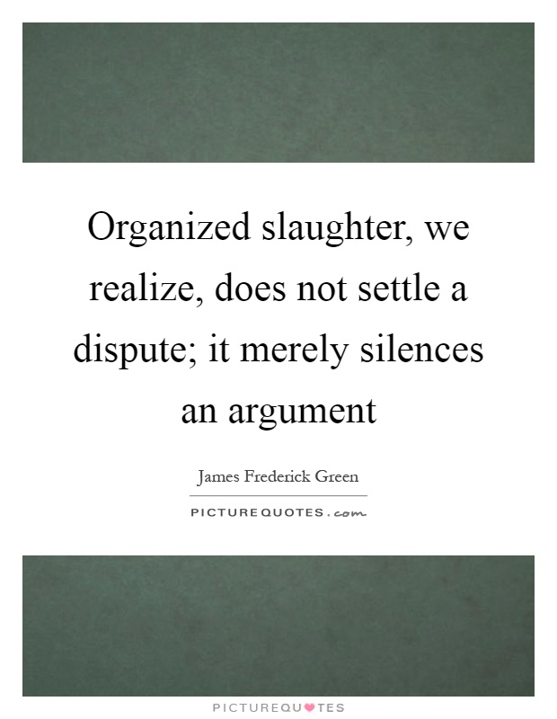 Organized slaughter, we realize, does not settle a dispute; it merely silences an argument Picture Quote #1