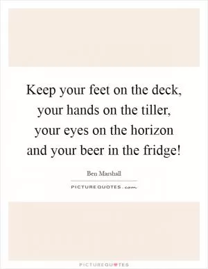 Keep your feet on the deck, your hands on the tiller, your eyes on the horizon and your beer in the fridge! Picture Quote #1