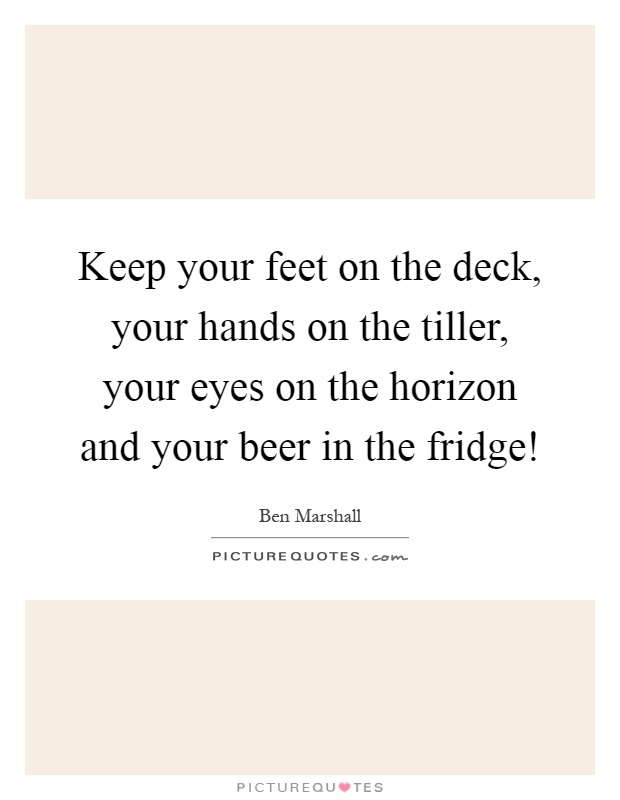 Keep your feet on the deck, your hands on the tiller, your eyes on the horizon and your beer in the fridge! Picture Quote #1