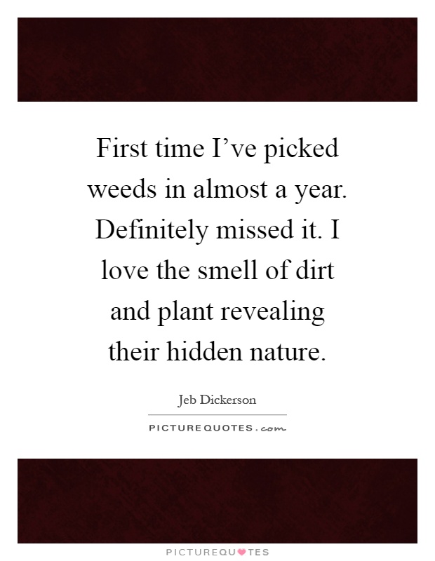 First time I've picked weeds in almost a year. Definitely missed it. I love the smell of dirt and plant revealing their hidden nature Picture Quote #1