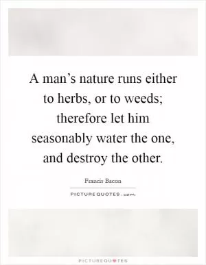 A man’s nature runs either to herbs, or to weeds; therefore let him seasonably water the one, and destroy the other Picture Quote #1